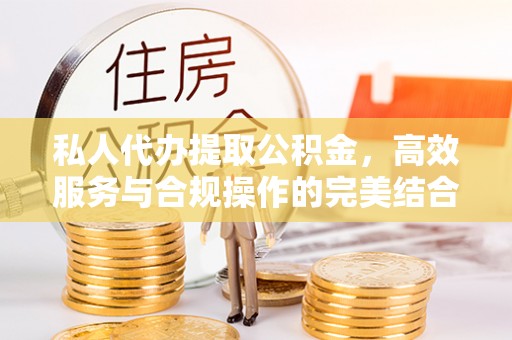 丰原私人代办提取公积金，高效服务与合规操作的完美结合