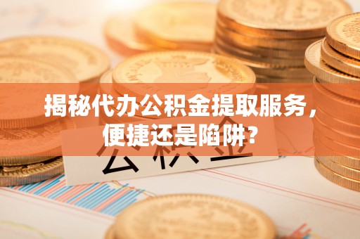 丰原揭秘代办公积金提取服务，便捷还是陷阱？