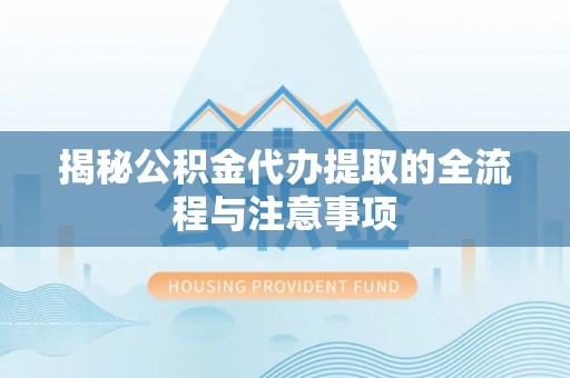 丰原揭秘公积金代办提取的全流程与注意事项