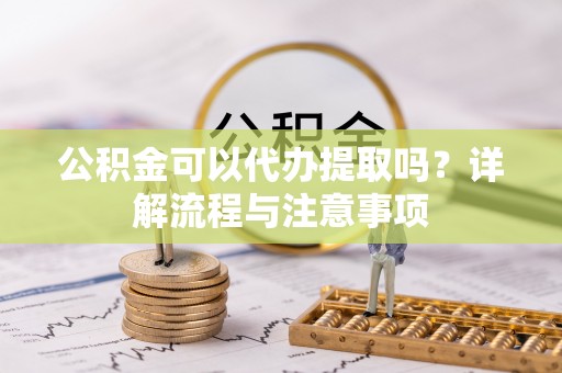 丰原公积金可以代办提取吗？详解流程与注意事项