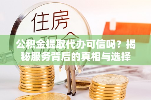 丰原公积金提取代办可信吗？揭秘服务背后的真相与选择