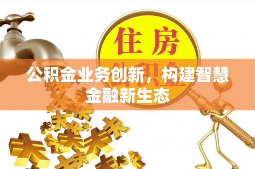 丰原公积金业务创新，构建智慧金融新生态