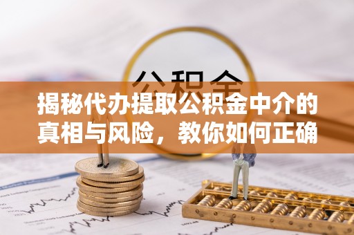 丰原揭秘代办提取公积金中介的真相与风险，教你如何正确操作