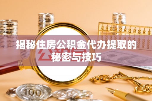 丰原揭秘住房公积金代办提取的秘密与技巧