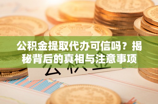 丰原公积金提取代办可信吗？揭秘背后的真相与注意事项