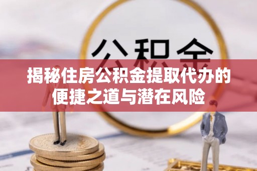 丰原揭秘住房公积金提取代办的便捷之道与潜在风险
