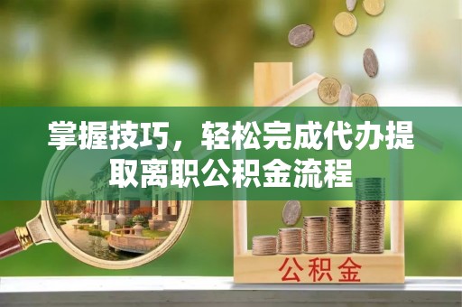 丰原掌握技巧，轻松完成代办提取离职公积金流程