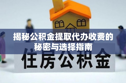 丰原揭秘公积金提取代办收费的秘密与选择指南