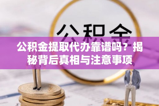 丰原公积金提取代办靠谱吗？揭秘背后真相与注意事项