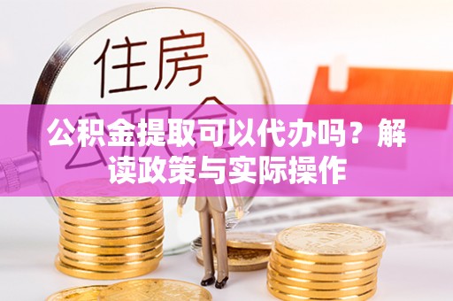 丰原公积金提取可以代办吗？解读政策与实际操作