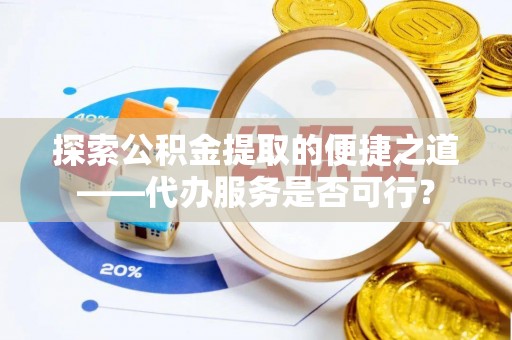 丰原探索公积金提取的便捷之道——代办服务是否可行？