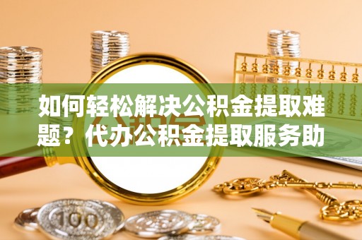 丰原如何轻松解决公积金提取难题？代办公积金提取服务助您一臂之力