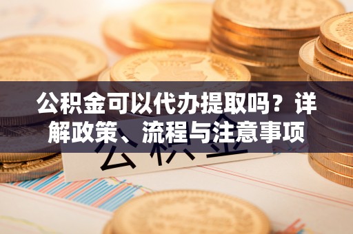 丰原公积金可以代办提取吗？详解政策、流程与注意事项