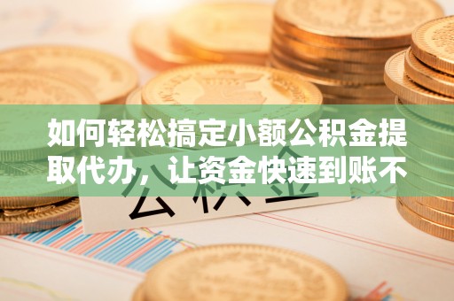 丰原如何轻松搞定小额公积金提取代办，让资金快速到账不是梦