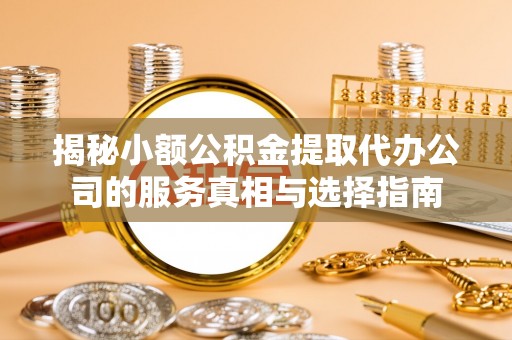 丰原揭秘小额公积金提取代办公司的服务真相与选择指南