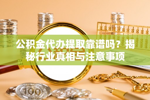 丰原公积金代办提取靠谱吗？揭秘行业真相与注意事项