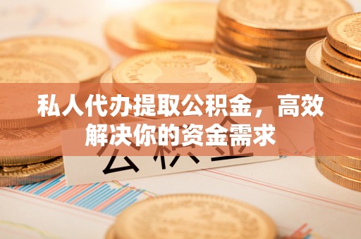 丰原私人代办提取公积金，高效解决你的资金需求