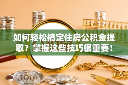 丰原如何轻松搞定住房公积金提取？掌握这些技巧很重要！