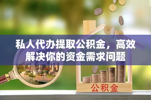 丰原私人代办提取公积金，高效解决你的资金需求问题