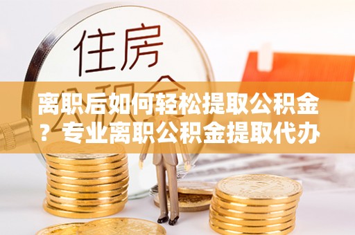 丰原离职后如何轻松提取公积金？专业离职公积金提取代办服务指南