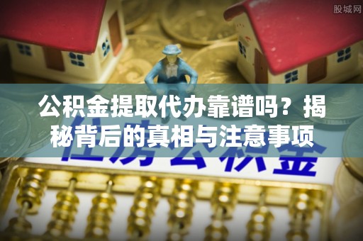 丰原公积金提取代办靠谱吗？揭秘背后的真相与注意事项