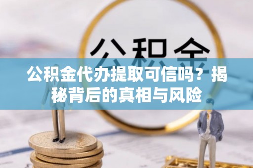 丰原公积金代办提取可信吗？揭秘背后的真相与风险