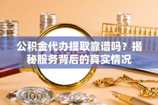 丰原公积金代办提取靠谱吗？揭秘服务背后的真实情况