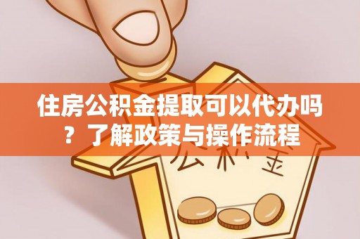 丰原住房公积金提取可以代办吗？了解政策与操作流程