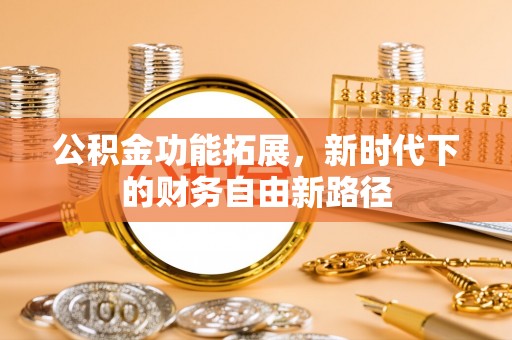 丰原公积金功能拓展，新时代下的财务自由新路径