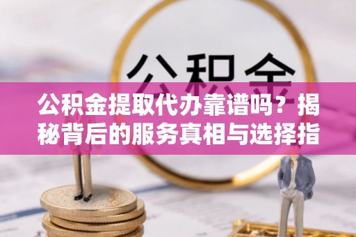 丰原公积金提取代办靠谱吗？揭秘背后的服务真相与选择指南