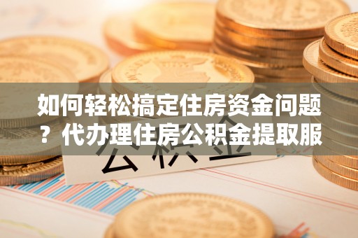 丰原如何轻松搞定住房资金问题？代办理住房公积金提取服务全解析