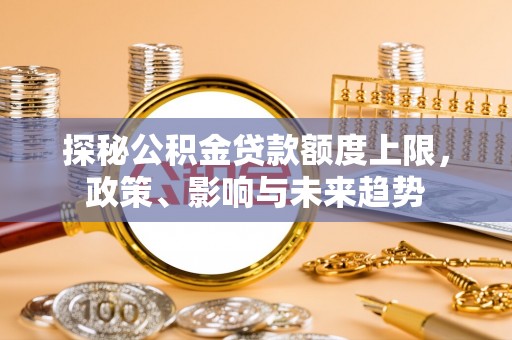 丰原探秘公积金贷款额度上限，政策、影响与未来趋势