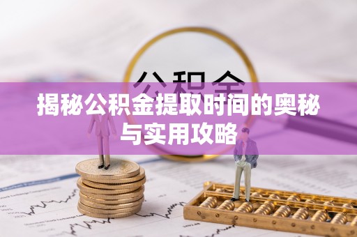 丰原揭秘公积金提取时间的奥秘与实用攻略