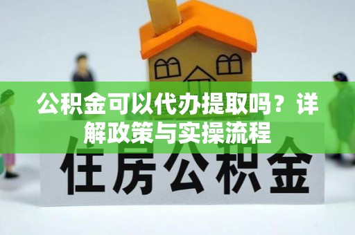 丰原公积金可以代办提取吗？详解政策与实操流程