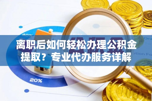 丰原离职后如何轻松办理公积金提取？专业代办服务详解