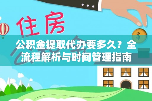 丰原公积金提取代办要多久？全流程解析与时间管理指南