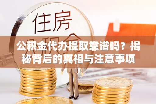 丰原公积金代办提取靠谱吗？揭秘背后的真相与注意事项