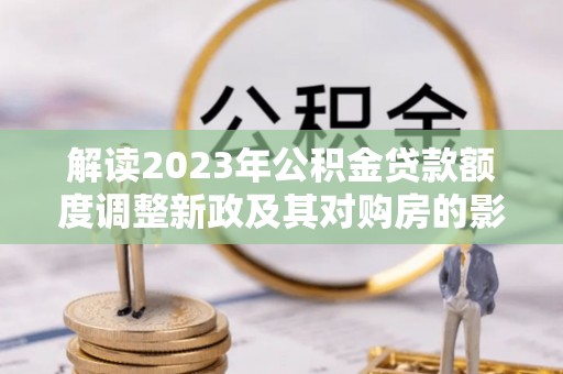 丰原解读2023年公积金贷款额度调整新政及其对购房的影响