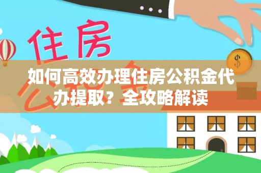 丰原如何高效办理住房公积金代办提取？全攻略解读