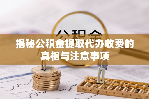 丰原揭秘公积金提取代办收费的真相与注意事项