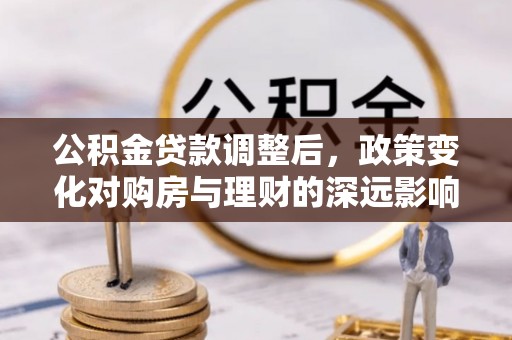 丰原公积金贷款调整后，政策变化对购房与理财的深远影响