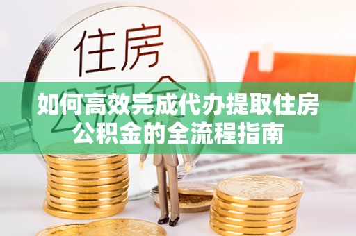 丰原如何高效完成代办提取住房公积金的全流程指南