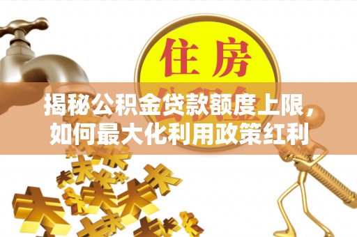 丰原揭秘公积金贷款额度上限，如何最大化利用政策红利