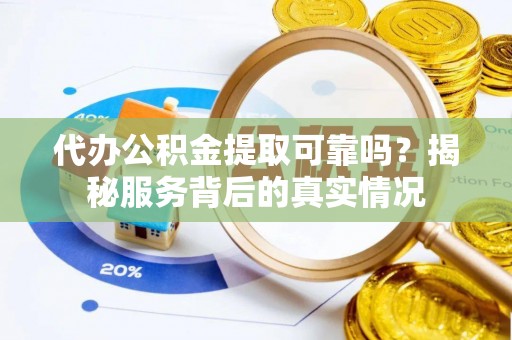 丰原代办公积金提取可靠吗？揭秘服务背后的真实情况