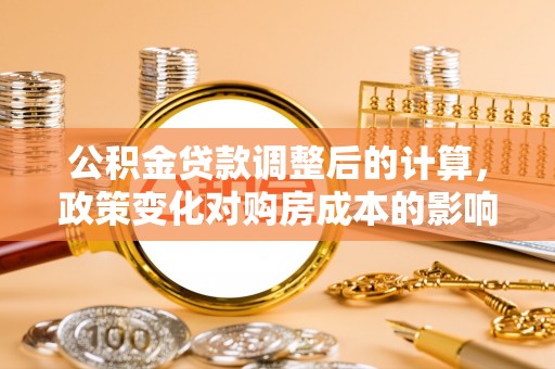 丰原公积金贷款调整后的计算，政策变化对购房成本的影响与应对策略