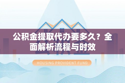 丰原公积金提取代办要多久？全面解析流程与时效