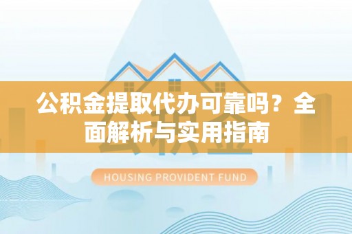 丰原公积金提取代办可靠吗？全面解析与实用指南