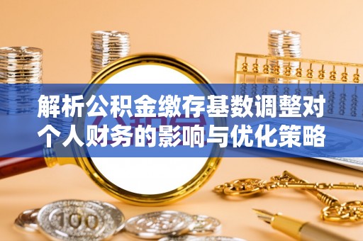 丰原解析公积金缴存基数调整对个人财务的影响与优化策略