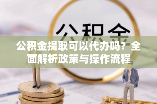 丰原公积金提取可以代办吗？全面解析政策与操作流程