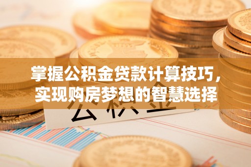 丰原掌握公积金贷款计算技巧，实现购房梦想的智慧选择